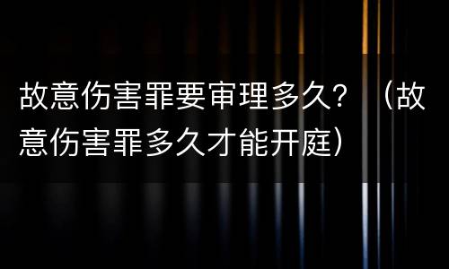 故意伤害罪要审理多久？（故意伤害罪多久才能开庭）