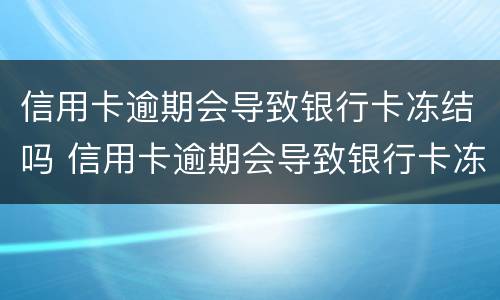 信用卡逾期会导致银行卡冻结吗 信用卡逾期会导致银行卡冻结吗怎么解冻