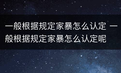一般根据规定家暴怎么认定 一般根据规定家暴怎么认定呢