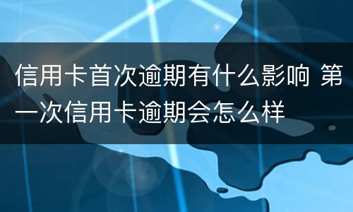信用卡首次逾期有什么影响 第一次信用卡逾期会怎么样
