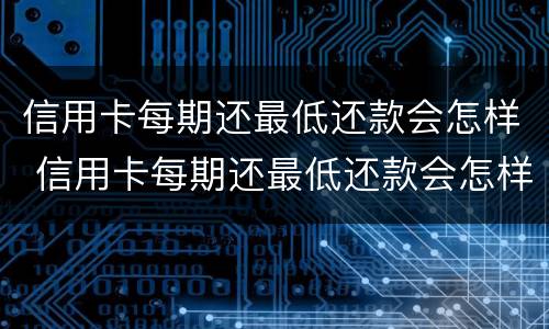 信用卡每期还最低还款会怎样 信用卡每期还最低还款会怎样呢