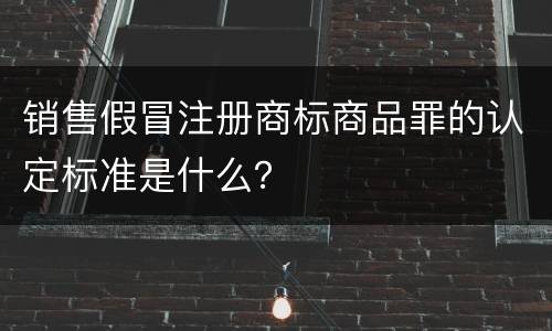 销售假冒注册商标商品罪的认定标准是什么？
